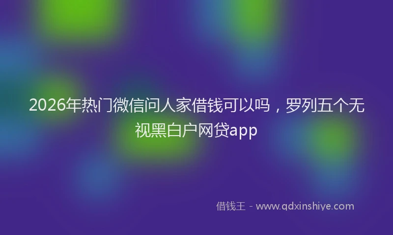 2026年热门微信问人家借钱可以吗，罗列五个无视黑白户网贷app