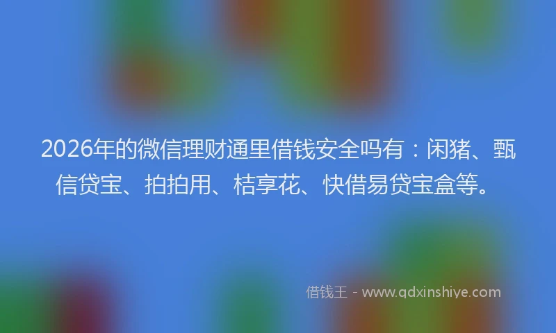 2026年的微信理财通里借钱安全吗有：闲猪、甄信贷宝、拍拍用、桔享花、快借易贷宝盒等。