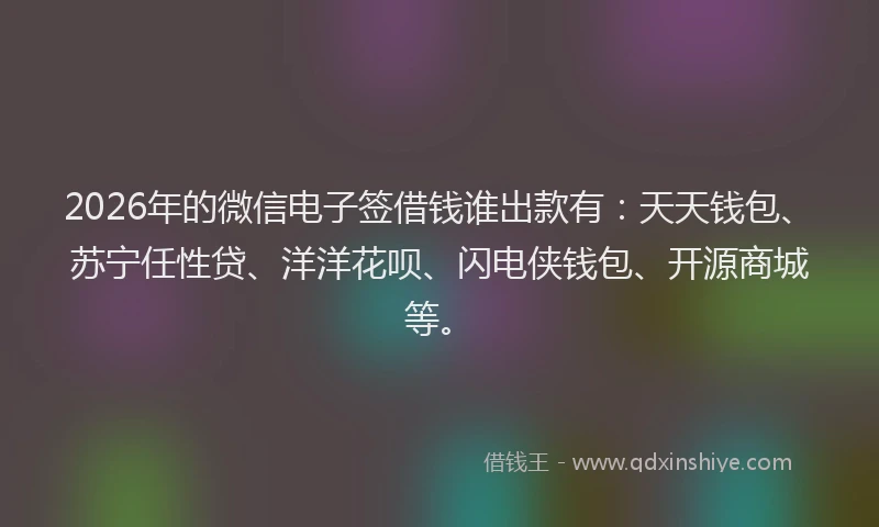 2026年的微信电子签借钱谁出款有：天天钱包、苏宁任性贷、洋洋花呗、闪电侠钱包、开源商城等。