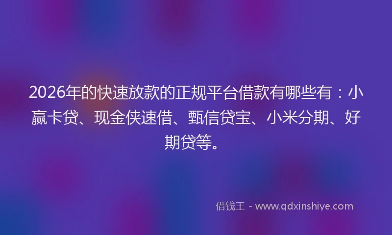 2026年的快速放款的正规平台借款有哪些有：小赢卡贷、现金侠速借、甄信贷宝、小米分期、好期贷等。