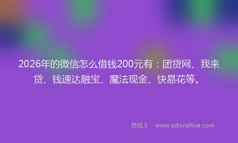 2026年的微信怎么借钱200元有：团贷网、我来贷、钱速达融宝、魔法现金、快易花等。