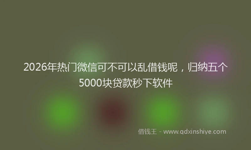 2026年热门微信可不可以乱借钱呢，归纳五个5000块贷款秒下软件