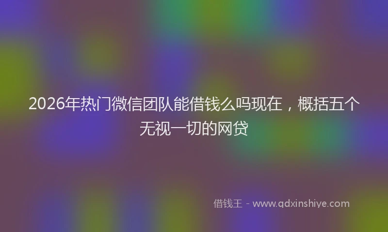 2026年热门微信团队能借钱么吗现在，概括五个无视一切的网贷