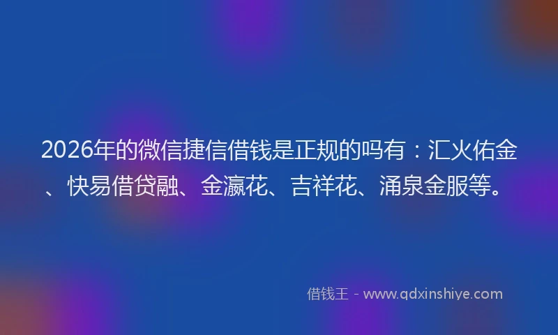2026年的微信捷信借钱是正规的吗有：汇火佑金、快易借贷融、金瀛花、吉祥花、涌泉金服等。