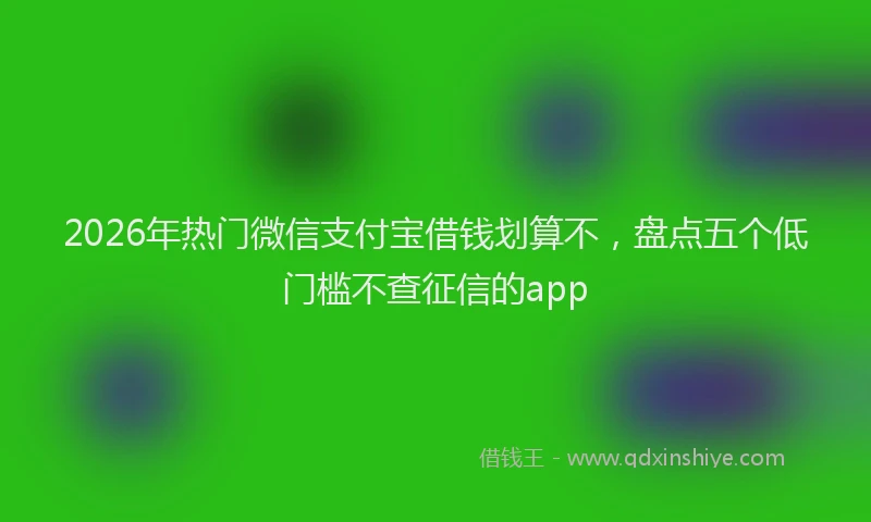2026年热门微信支付宝借钱划算不，盘点五个低门槛不查征信的app