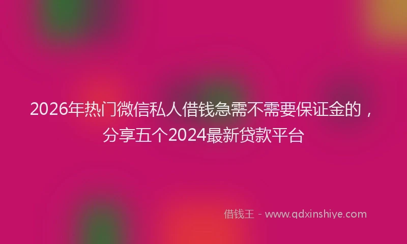 2026年热门微信私人借钱急需不需要保证金的，分享五个2024最新贷款平台