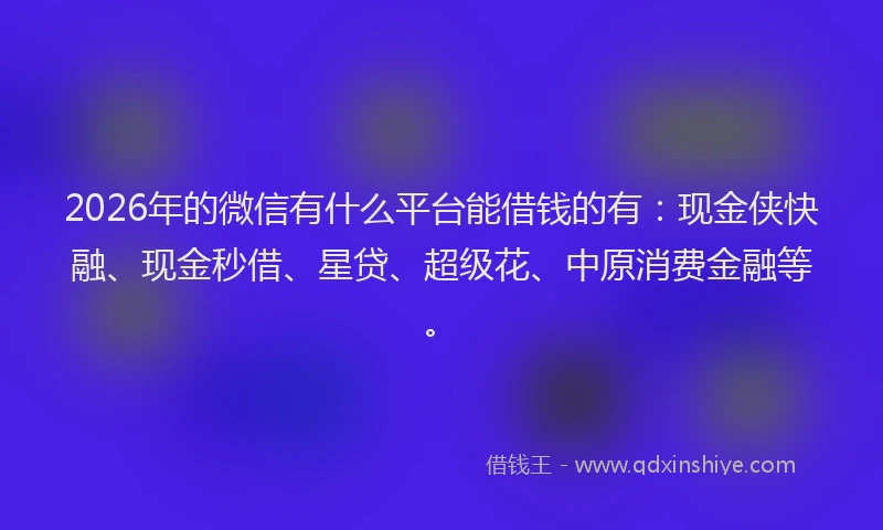 2026年的微信有什么平台能借钱的有：现金侠快融、现金秒借、星贷、超级花、中原消费金融等。