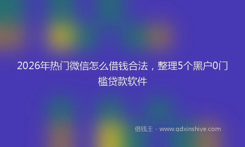 2026年热门微信怎么借钱合法，整理5个黑户0门槛贷款软件