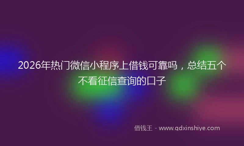 2026年热门微信小程序上借钱可靠吗，总结五个不看征信查询的口子