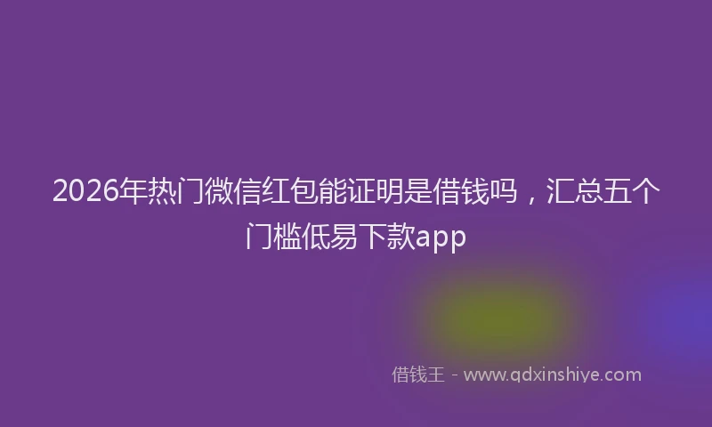 2026年热门微信红包能证明是借钱吗，汇总五个门槛低易下款app