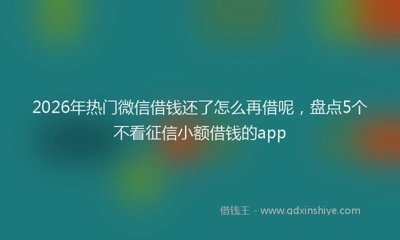 2026年热门微信借钱还了怎么再借呢,盘点5个不看征信小额借钱的app