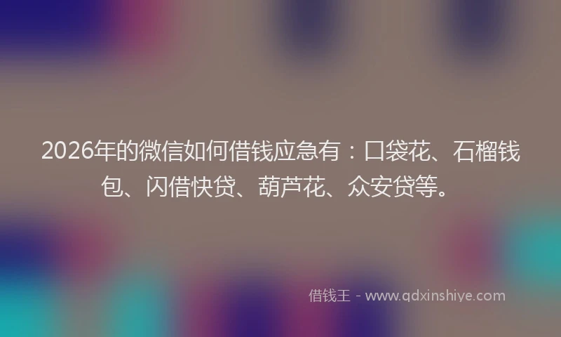 2026年的微信如何借钱应急有:口袋花、石榴钱包、闪借快贷、葫芦花、众安贷等。