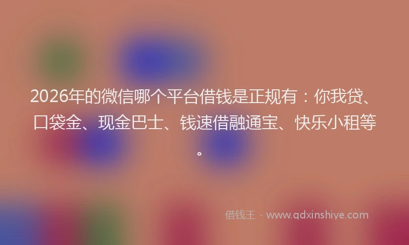 2026年的微信哪个平台借钱是正规有：你我贷、口袋金、现金巴士、钱速借融通宝、快乐小租等。