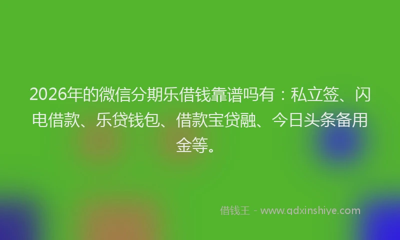 2026年的微信分期乐借钱靠谱吗有：私立签、闪电借款、乐贷钱包、借款宝贷融、今日头条备用金等。