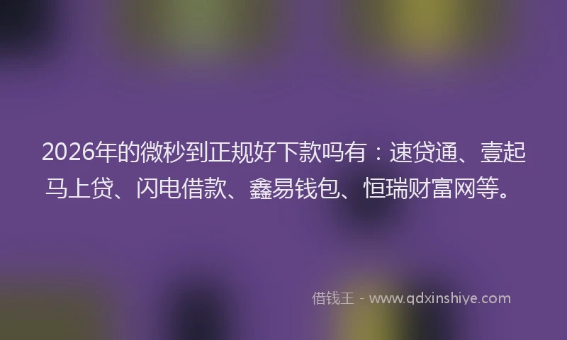 2026年的微秒到正规好下款吗有:速贷通、壹起马上贷、闪电借款、鑫易钱包、恒瑞财富网等。