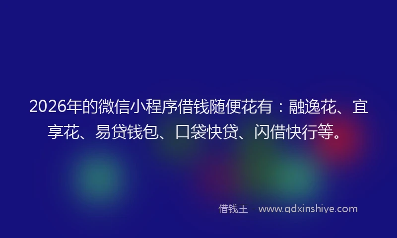 2026年的微信小程序借钱随便花有：融逸花、宜享花、易贷钱包、口袋快贷、闪借快行等。