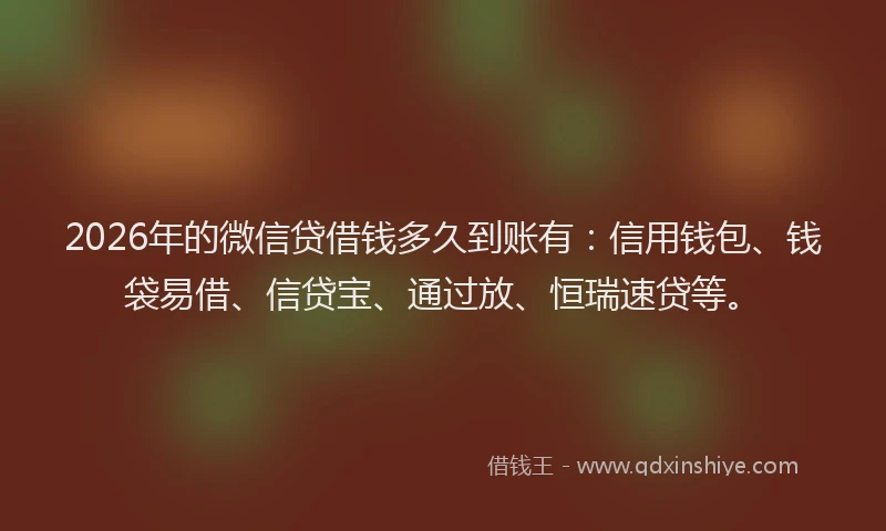 2026年的微信贷借钱多久到账有：信用钱包、钱袋易借、信贷宝、通过放、恒瑞速贷等。