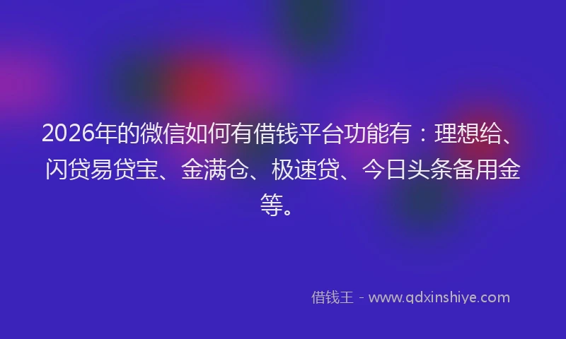 2026年的微信如何有借钱平台功能有：理想给、闪贷易贷宝、金满仓、极速贷、今日头条备用金等。
