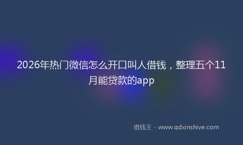 2026年热门微信怎么开口叫人借钱，整理五个11月能贷款的app