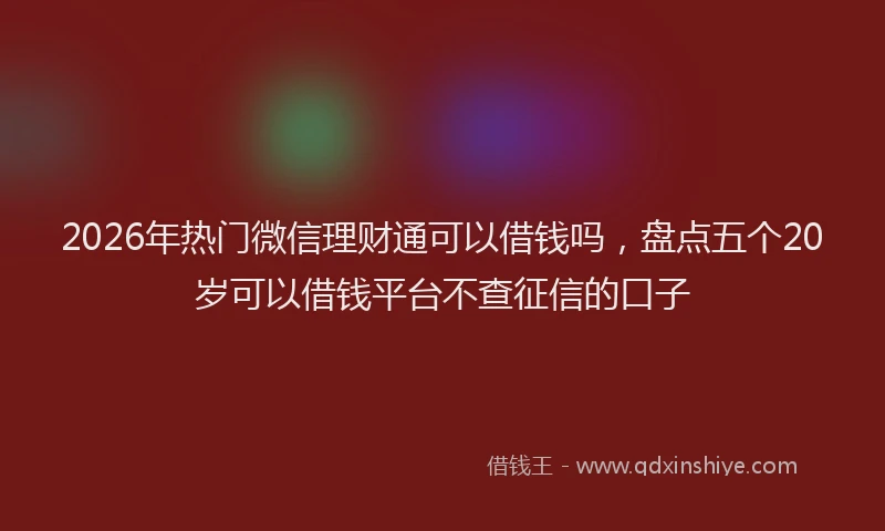 2026年热门微信理财通可以借钱吗，盘点五个20岁可以借钱平台不查征信的口子