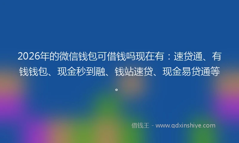 2026年的微信钱包可借钱吗现在有：速贷通、有钱钱包、现金秒到融、钱站速贷、现金易贷通等。