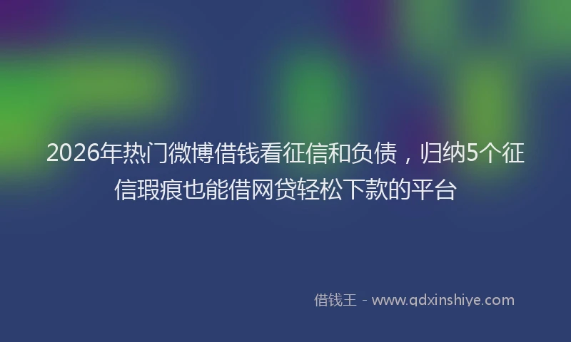 2026年热门微博借钱看征信和负债，归纳5个征信瑕疵也能借网贷轻松下款的平台