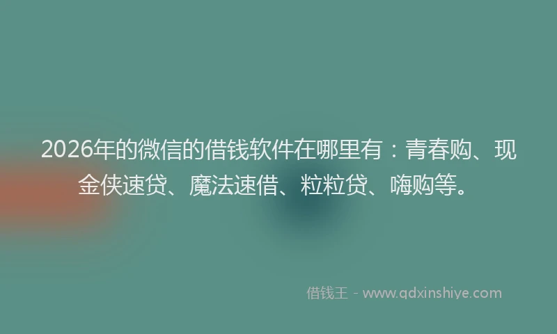 2026年的微信的借钱软件在哪里有：青春购、现金侠速贷、魔法速借、粒粒贷、嗨购等。