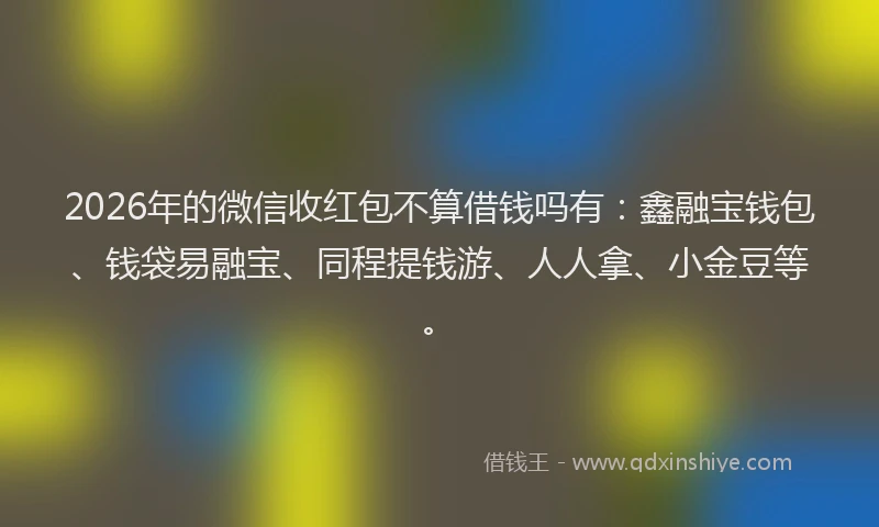 2026年的微信收红包不算借钱吗有:鑫融宝钱包、钱袋易融宝、同程提钱游、人人拿、小金豆等。