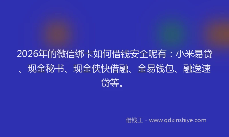 2026年的微信绑卡如何借钱安全呢有：小米易贷、现金秘书、现金侠快借融、金易钱包、融逸速贷等。