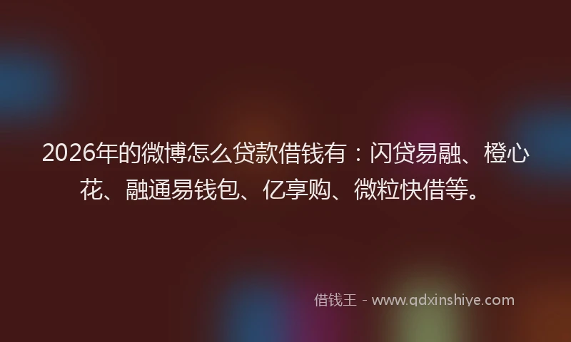 2026年的微博怎么贷款借钱有：闪贷易融、橙心花、融通易钱包、亿享购、微粒快借等。