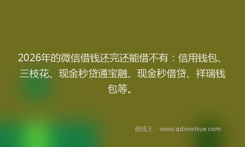 2026年的微信借钱还完还能借不有：信用钱包、三枝花、现金秒贷通宝融、现金秒借贷、祥瑞钱包等。