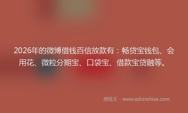 2026年的微博借钱百信放款有：畅贷宝钱包、会用花、微粒分期宝、口袋宝、借款宝贷融等。