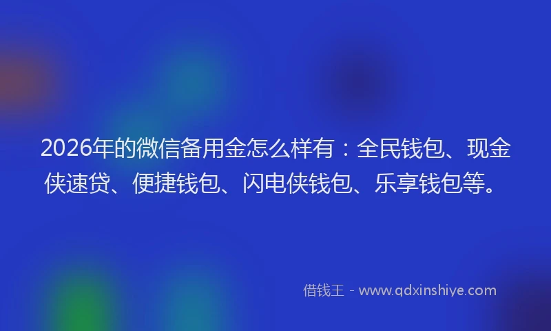 2026年的微信备用金怎么样有：全民钱包、现金侠速贷、便捷钱包、闪电侠钱包、乐享钱包等。