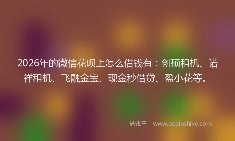 2026年的微信花呗上怎么借钱有：创硕租机、诺祥租机、飞融金宝、现金秒借贷、盈小花等。