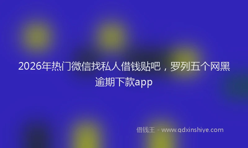 2026年热门微信找私人借钱贴吧，罗列五个网黑逾期下款app