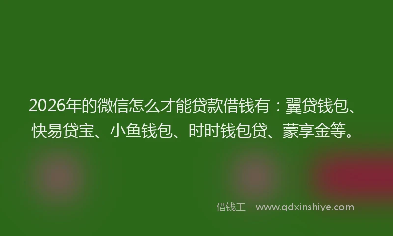 2026年的微信怎么才能贷款借钱有：翼贷钱包、快易贷宝、小鱼钱包、时时钱包贷、蒙享金等。
