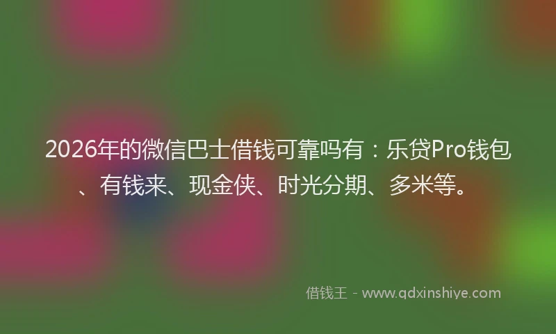 2026年的微信巴士借钱可靠吗有：乐贷Pro钱包、有钱来、现金侠、时光分期、多米等。