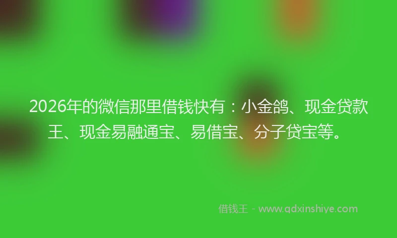 2026年的微信那里借钱快有：小金鸽、现金贷款王、现金易融通宝、易借宝、分子贷宝等。