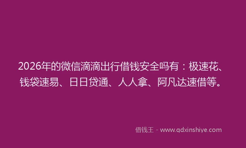 2026年的微信滴滴出行借钱安全吗有:极速花、钱袋速易、日日贷通、人人拿、阿凡达速借等。