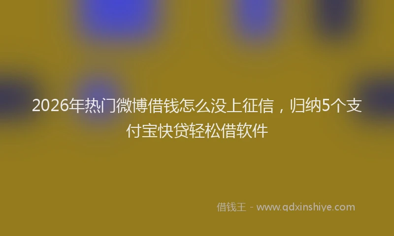 2026年热门微博借钱怎么没上征信，归纳5个支付宝快贷轻松借软件