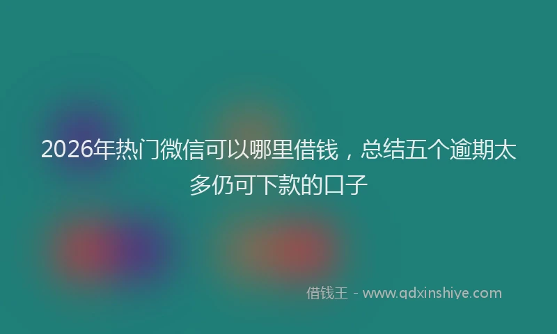 2026年热门微信可以哪里借钱，总结五个逾期太多仍可下款的口子