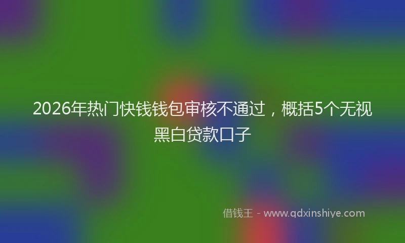 2026年热门快钱钱包审核不通过，概括5个无视黑白贷款口子