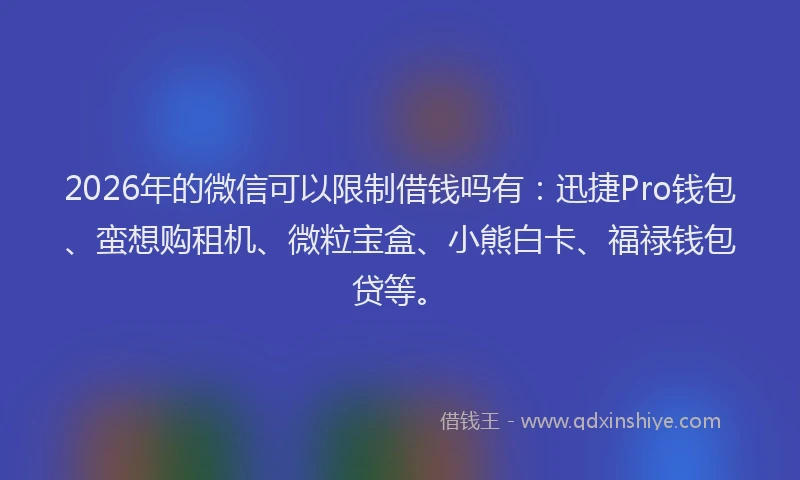 2026年的微信可以限制借钱吗有：迅捷Pro钱包、蛮想购租机、微粒宝盒、小熊白卡、福禄钱包贷等。