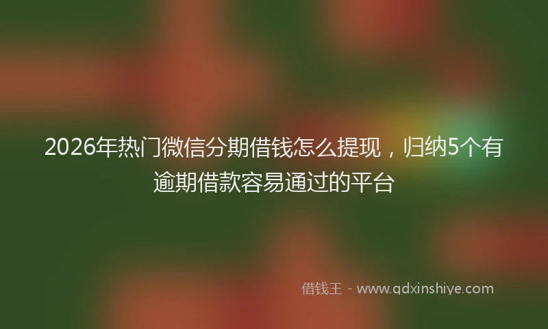 2026年热门微信分期借钱怎么提现，归纳5个有逾期借款容易通过的平台