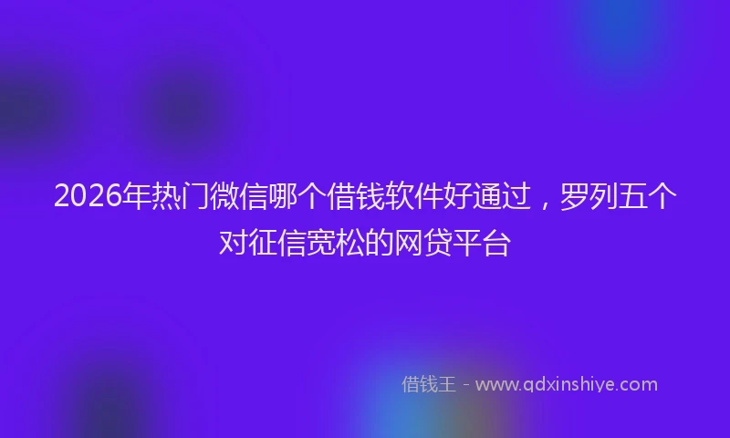 2026年热门微信哪个借钱软件好通过，罗列五个对征信宽松的网贷平台