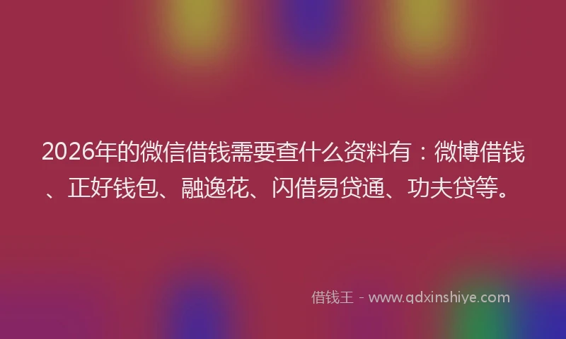 2026年的微信借钱需要查什么资料有：微博借钱、正好钱包、融逸花、闪借易贷通、功夫贷等。