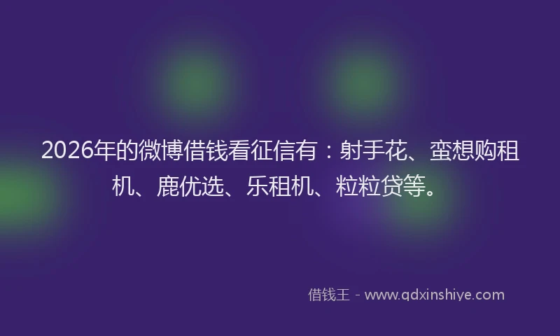 2026年的微博借钱看征信有：射手花、蛮想购租机、鹿优选、乐租机、粒粒贷等。