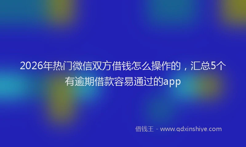 2026年热门微信双方借钱怎么操作的，汇总5个有逾期借款容易通过的app