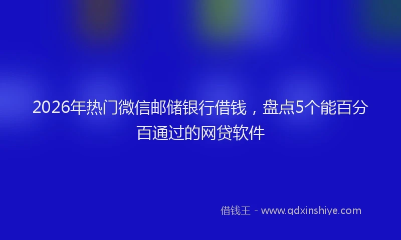 2026年热门微信邮储银行借钱,盘点5个能百分百通过的网贷软件