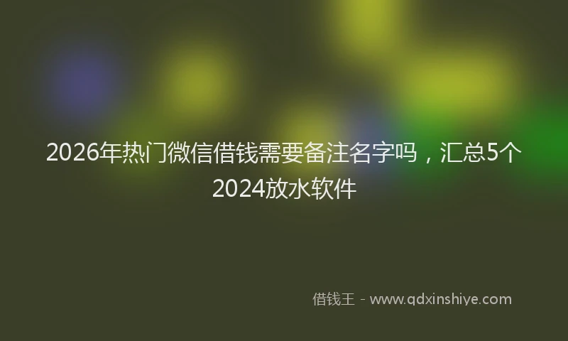 2026年热门微信借钱需要备注名字吗，汇总5个2024放水软件